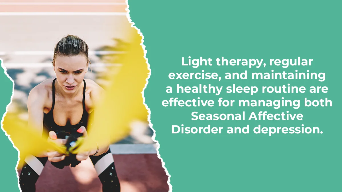 Light therapy, regular exercise, and maintaining a healthy sleep routine are effective for managing both Seasonal Affective Disorder and depression.